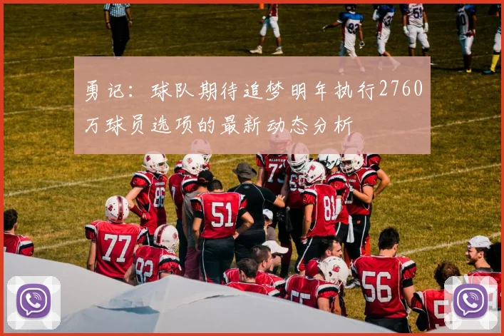 勇记：球队期待追梦明年执行2760万球员选项的最新动态分析