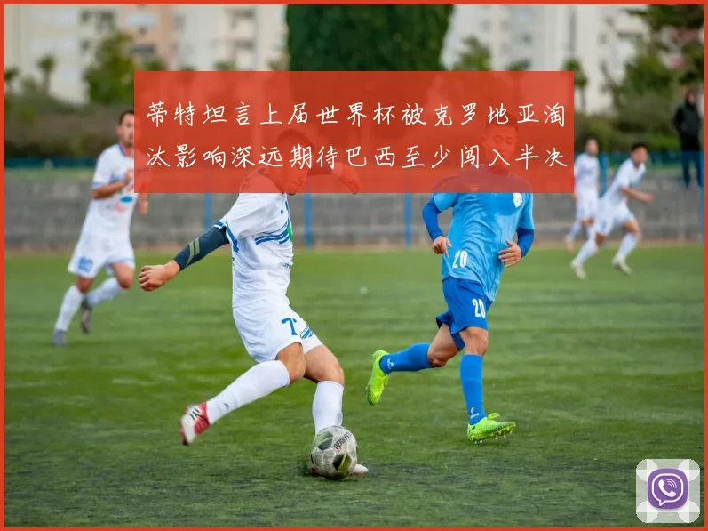 蒂特坦言上届世界杯被克罗地亚淘汰影响深远期待巴西至少闯入半决赛