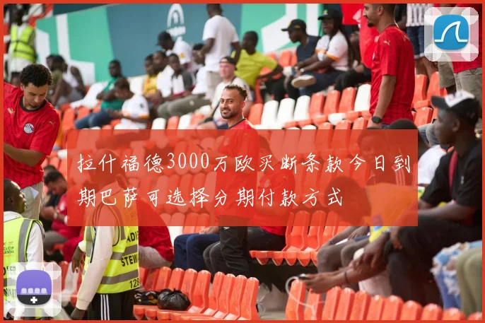 拉什福德3000万欧买断条款今日到期巴萨可选择分期付款方式