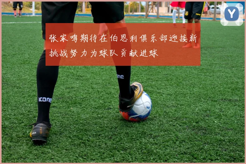 张家鸣期待在伯恩利俱乐部迎接新挑战努力为球队贡献进球