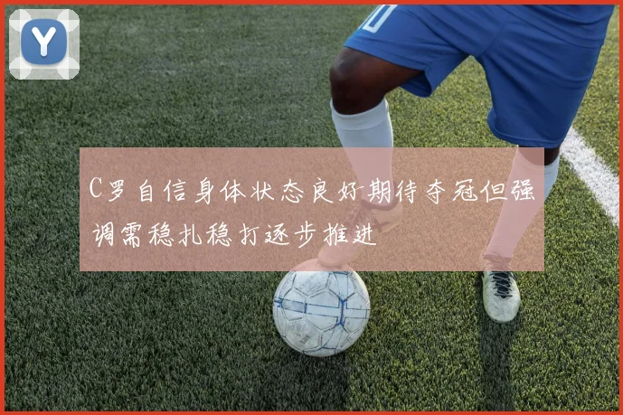C罗自信身体状态良好期待夺冠但强调需稳扎稳打逐步推进