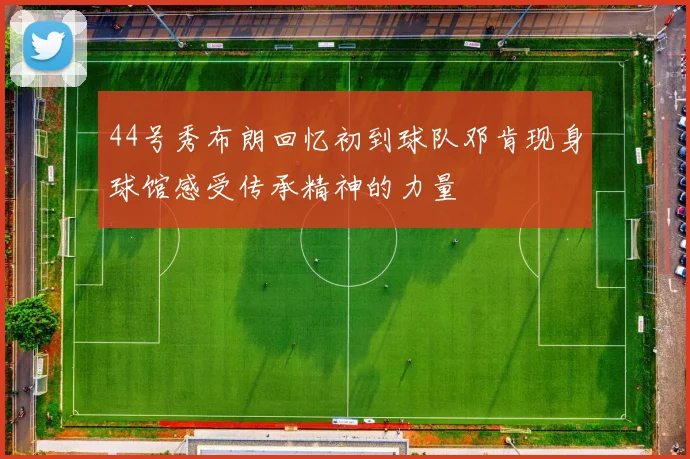44号秀布朗回忆初到球队邓肯现身球馆感受传承精神的力量