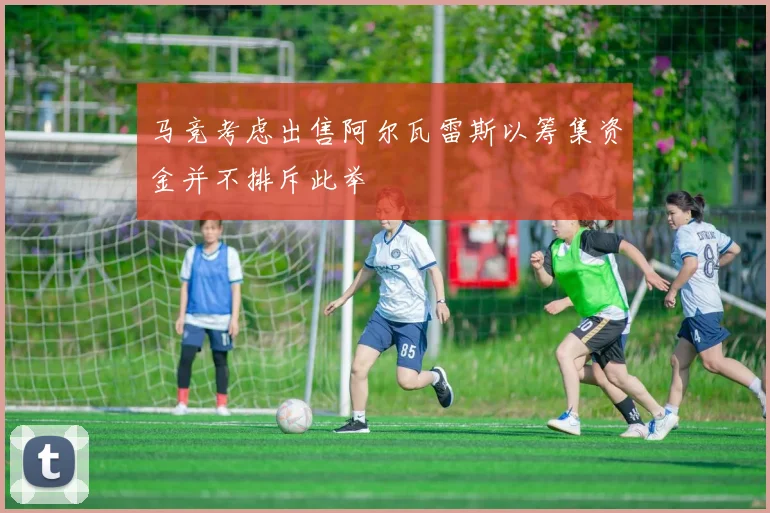 马竞考虑出售阿尔瓦雷斯以筹集资金并不排斥此举