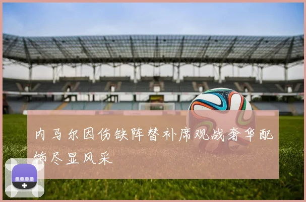内马尔因伤缺阵替补席观战奢华配饰尽显风采