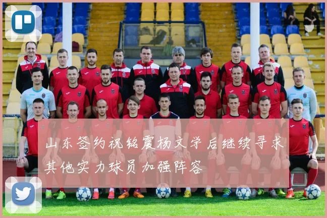 山东签约祝铭震杨文学后继续寻求其他实力球员加强阵容