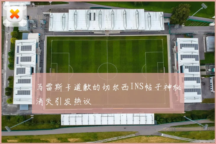 马雷斯卡道歉的切尔西INS帖子神秘消失引发热议