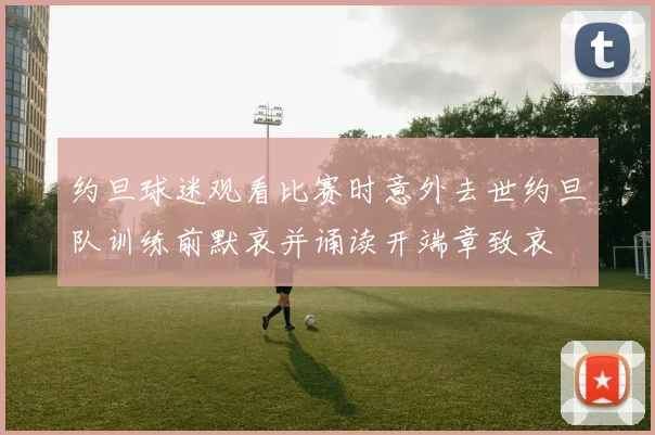 约旦球迷观看比赛时意外去世约旦队训练前默哀并诵读开端章致哀