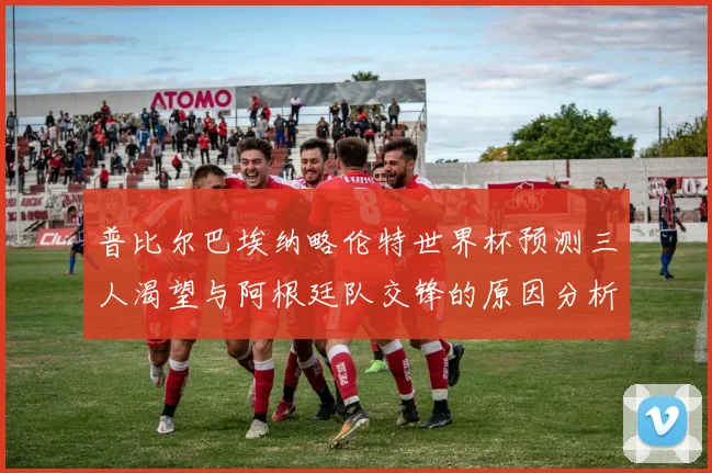 普比尔巴埃纳略伦特世界杯预测三人渴望与阿根廷队交锋的原因分析