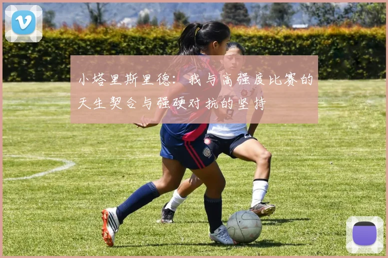 小塔里斯里德：我与高强度比赛的天生契合与强硬对抗的坚持
