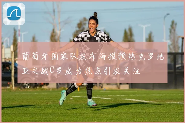 葡萄牙国家队发布海报预热克罗地亚之战C罗成为焦点引发关注