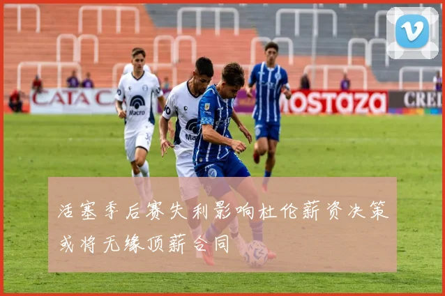 活塞季后赛失利影响杜伦薪资决策或将无缘顶薪合同