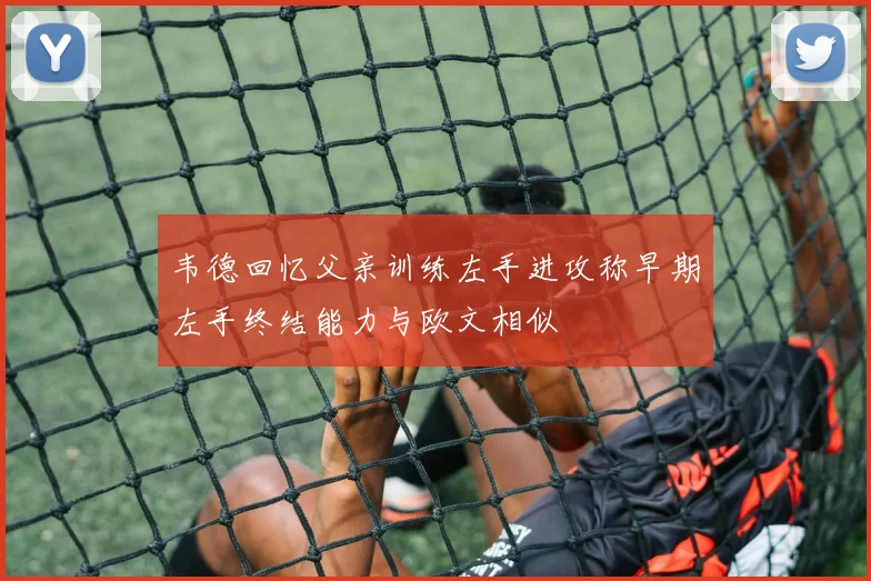 韦德回忆父亲训练左手进攻称早期左手终结能力与欧文相似