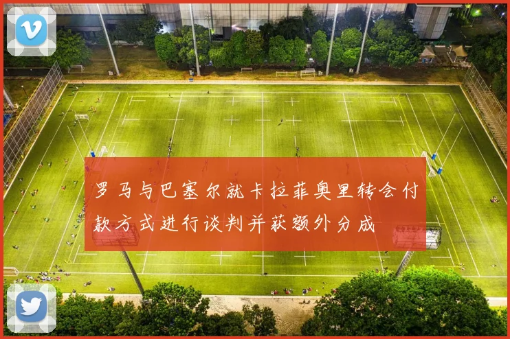 罗马与巴塞尔就卡拉菲奥里转会付款方式进行谈判并获额外分成
