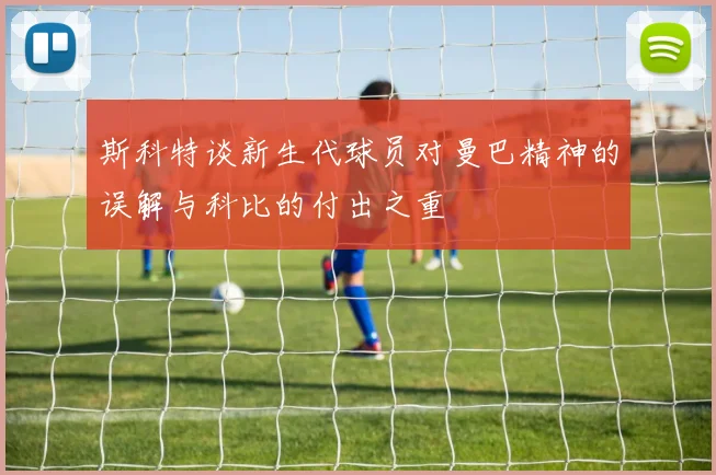 斯科特谈新生代球员对曼巴精神的误解与科比的付出之重