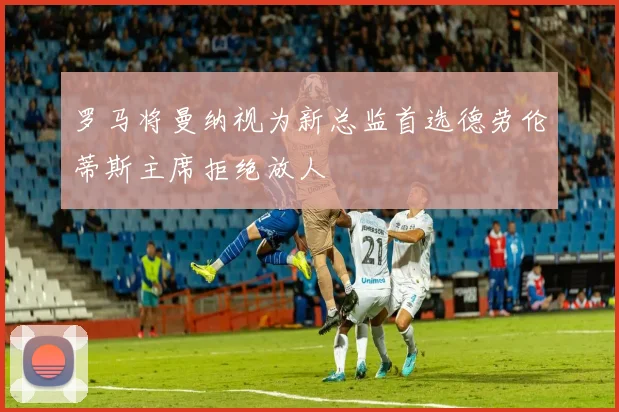 罗马将曼纳视为新总监首选德劳伦蒂斯主席拒绝放人