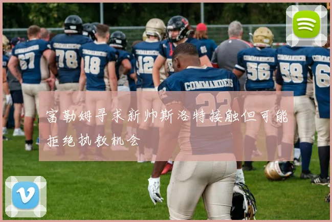 富勒姆寻求新帅斯洛特接触但可能拒绝执教机会