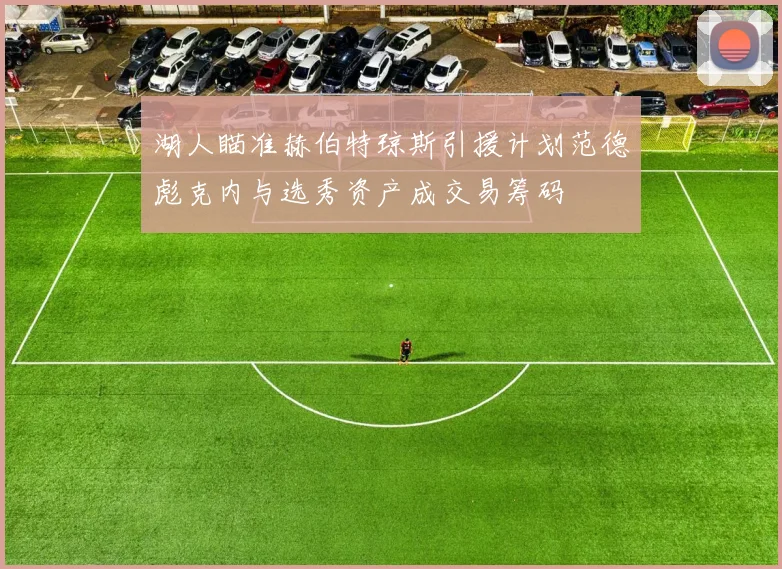 湖人瞄准赫伯特琼斯引援计划范德彪克内与选秀资产成交易筹码