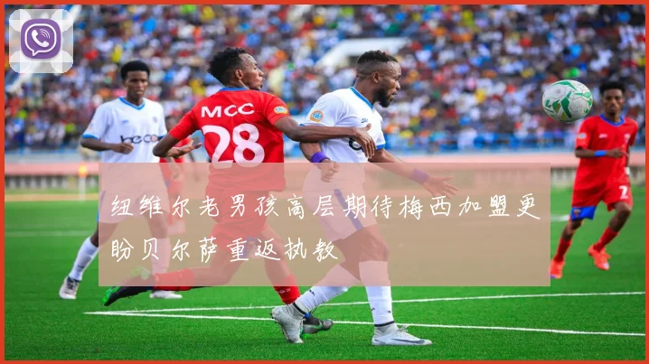 纽维尔老男孩高层期待梅西加盟更盼贝尔萨重返执教