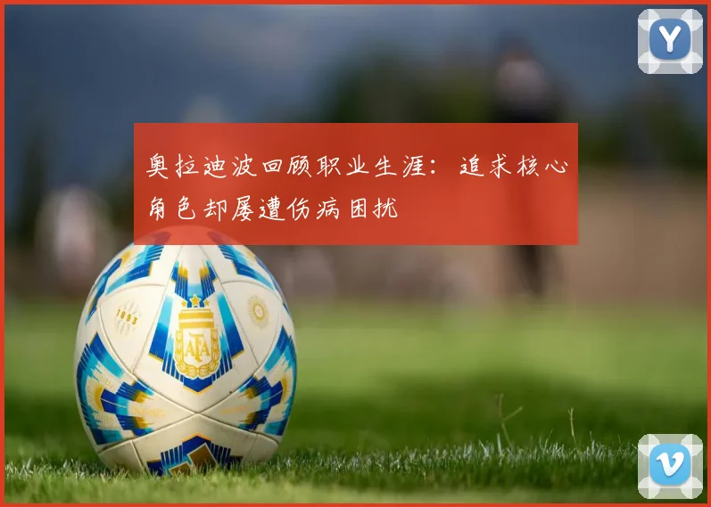 奥拉迪波回顾职业生涯：追求核心角色却屡遭伤病困扰