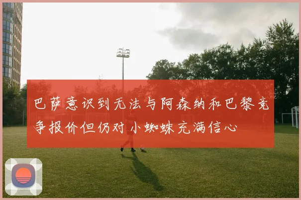 巴萨意识到无法与阿森纳和巴黎竞争报价但仍对小蜘蛛充满信心