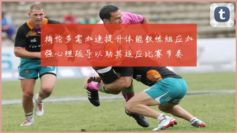 梅伦多需加速提升体能教练组应加强心理疏导以助其适应比赛节奏