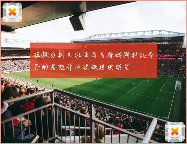 杨毅分析文班亚马与詹姆斯科比乔丹的差距并非顶级进攻明星